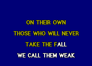 ON THEIR OWN

THOSE WHO WILL NEVER
TAKE THE FALL
WE CALL THEM WEAK