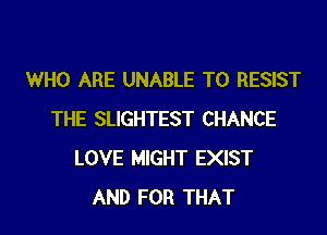 WHO ARE UNABLE TO RESIST

THE SLIGHTEST CHANCE
LOVE MIGHT EXIST
AND FOR THAT