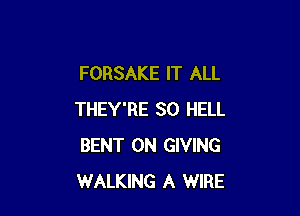 FORSAKE IT ALL

THEY'RE SO HELL
BENT 0N GIVING
WALKING A WIRE