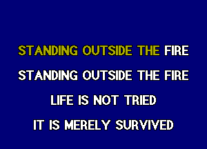 STANDING OUTSIDE THE FIRE
STANDING OUTSIDE THE FIRE
LIFE IS NOT TRIED
IT IS MERELY SURVIVED