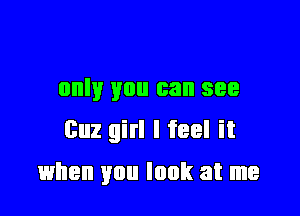 only you can see
Buz girl I feel it

when you look at me