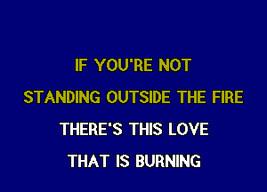 IF YOU'RE NOT

STANDING OUTSIDE THE FIRE
THERE'S THIS LOVE
THAT IS BURNING