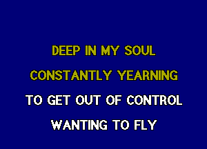 DEEP IN MY SOUL

CONSTANTLY YEARNING
TO GET OUT OF CONTROL
WANTING T0 FLY