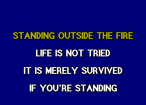 STANDING OUTSIDE THE FIRE
LIFE IS NOT TRIED
IT IS MERELY SURVIVED
IF YOU'RE STANDING