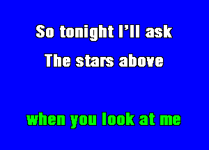 So tonight Pll ask
The stars above

when you look at me