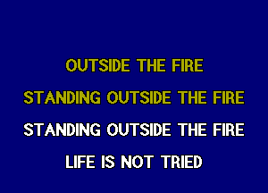 OUTSIDE THE FIRE
STANDING OUTSIDE THE FIRE
STANDING OUTSIDE THE FIRE

LIFE IS NOT TRIED