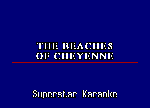 THE BEACHES
OFCHEYENNE

Superstar Karaoke l