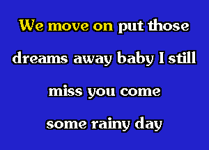 We move on put those
dreams away baby I still
miss you come

some rainy day