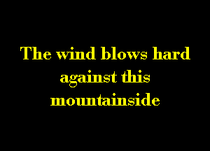 The Wind blows hard
against this

mountainside