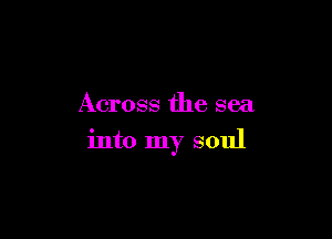 Across the sea

into my soul