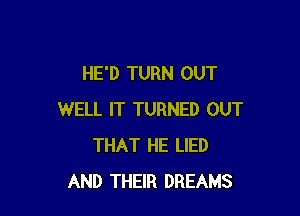 HE'D TURN OUT

WELL IT TURNED OUT
THAT HE LIED
AND THEIR DREAMS