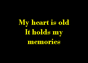 My heart is old

It holds my

memories