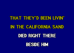 THAT THEY'D BEEN LIVIN'

IN THE CALIFORNIA SAND
DIED RIGHT THERE
BESIDE HIM