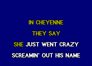 IN CHEYENNE

THEY SAY
SHE JUST WENT CRAZY
SCREAMIN' OUT HIS NAME