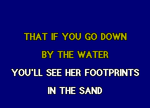 THAT IF YOU GO DOWN

BY THE WATER
YOU'LL SEE HER FOOTPRINTS
IN THE SAND