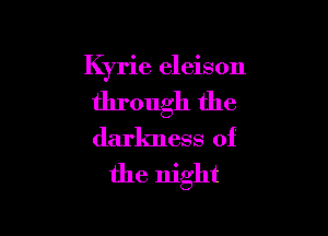 Kyrie eleison

through the

darkness of
the night