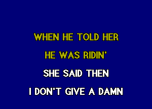 WHEN HE TOLD HER

HE WAS RIDIN'
SHE SAID THEN
I DON'T GIVE A DAMN