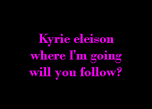 Kyrie eleison

where I'm going

will you follow?