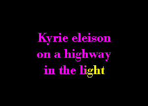 Kyrie eleison

on a highway
in the light