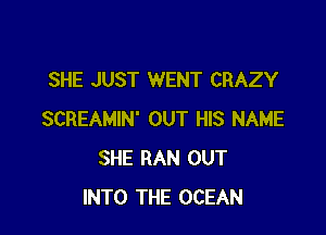 SHE JUST WENT CRAZY

SCREAMIN' OUT HIS NAME
SHE RAN OUT
INTO THE OCEAN