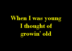 When I was young

I thought of
growin' old