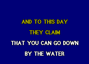 AND TO THIS DAY

THEY CLAIM
THAT YOU CAN GO DOWN
BY THE WATER