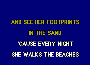 AND SEE HER FOOTPRINTS
IN THE SAND
'CAUSE EVERY NIGHT

SHE WALKS THE BEACHES l