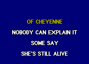 0F CHEYENNE

NOBODY CAN EXPLAIN IT
SOME SAY
SHE'S STILL ALIVE