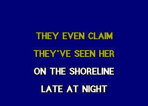 THEY EVEN CLAIM

THEY'VE SEEN HER
ON THE SHORELINE
LATE AT NIGHT