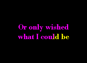 Or only Wished

what I could be