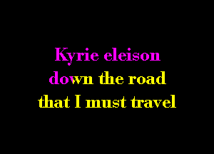 Kyrie eleison
down the road
that I must travel

g