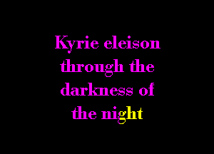 Kyrie eleison

through the

darkness of
the night