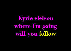 Kyrie eleison

where I'm going

will you follow