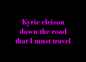 Kyrie eleison
down the road
that I must travel

g