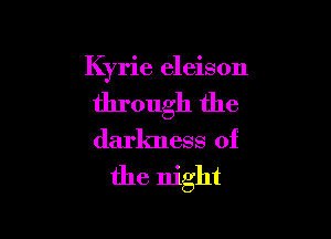 Kyrie eleison

through the

darkness of
the night