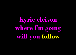 Kyrie eleison

where I'm going

will you follow