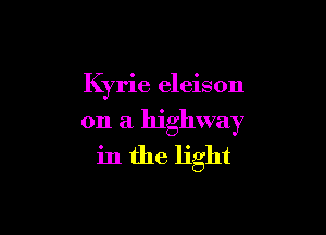 Kyrie eleison

on a highway
in the light