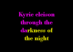 Kyrie eleison

through the

darkness of
the night