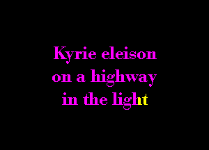 Kyrie eleison

on a highway
in the light