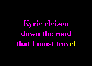 Kyrie eleison
down the road
that I must travel

g