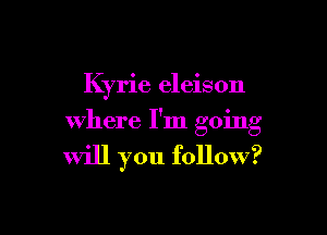 Kyrie eleison

where I'm going

will you follow?