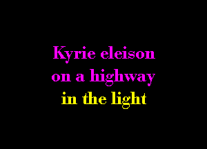 Kyrie eleison

on a highway
in the light