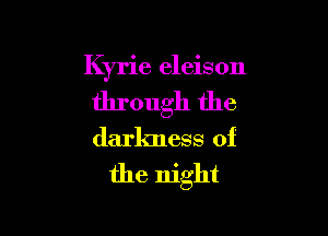 Kyrie eleison

through the

darkness of
the night