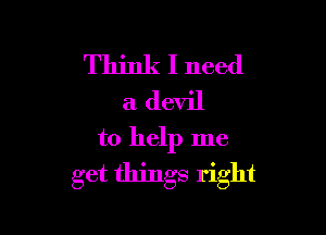 Think I need
a devil

to help me
get things right