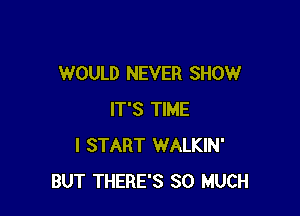 WOULD NEVER SHOW

IT'S TIME
I START WALKIN'
BUT THERE'S SO MUCH