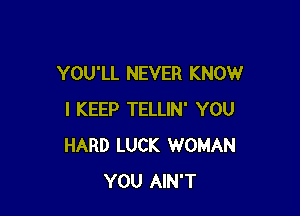 YOU'LL NEVER KNOW

I KEEP TELLIN' YOU
HARD LUCK WOMAN
YOU AIN'T