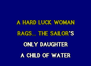 A HARD LUCK WOMAN

RAGS.. THE SAILOR'S
ONLY DAUGHTER
A CHILD OF WATER