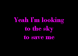 Yeah I'm looking

to the sky

to save me