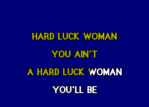HARD LUCK WOMAN

YOU AIN'T
A HARD LUCK WOMAN
YOU'LL BE