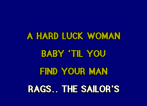 A HARD LUCK WOMAN

BABY 'TlL YOU
FIND YOUR MAN
RAGS.. THE SAILOR'S